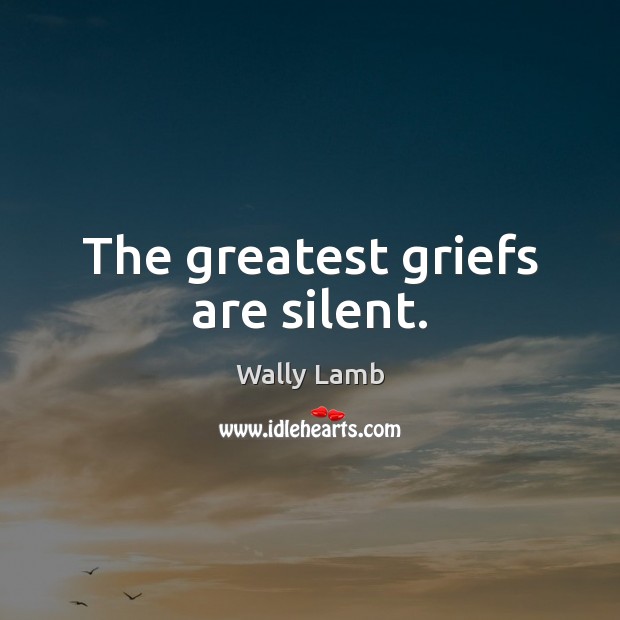 The greatest griefs are silent. Wally Lamb Picture Quote