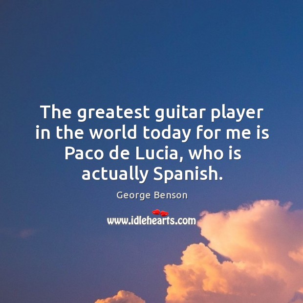 The greatest guitar player in the world today for me is paco de lucia, who is actually spanish. George Benson Picture Quote