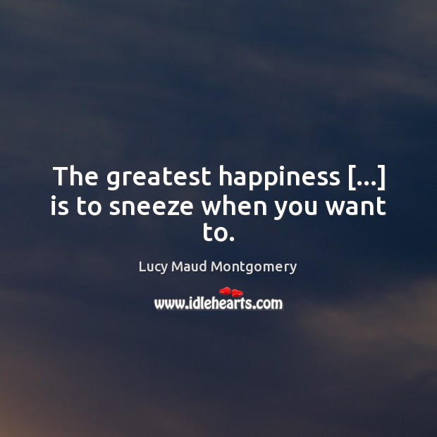 The greatest happiness […] is to sneeze when you want to. Lucy Maud Montgomery Picture Quote