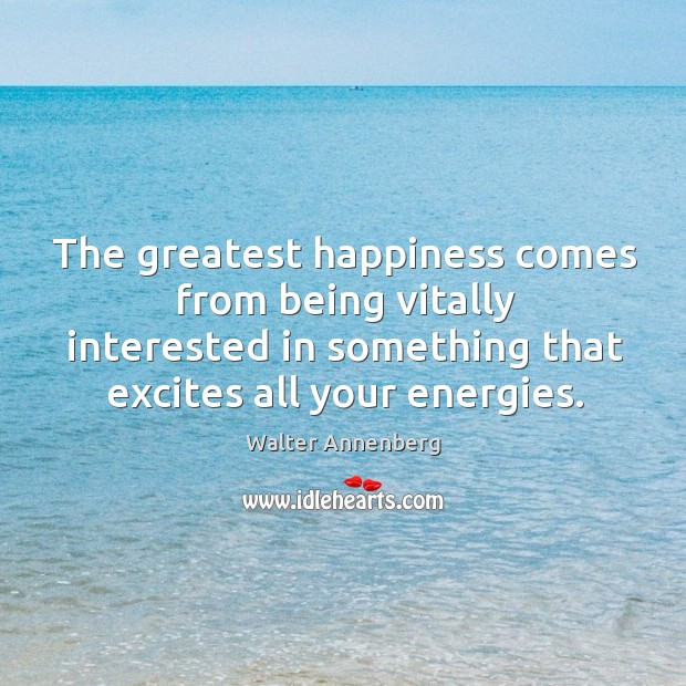 The greatest happiness comes from being vitally interested in something that excites all your energies. Walter Annenberg Picture Quote