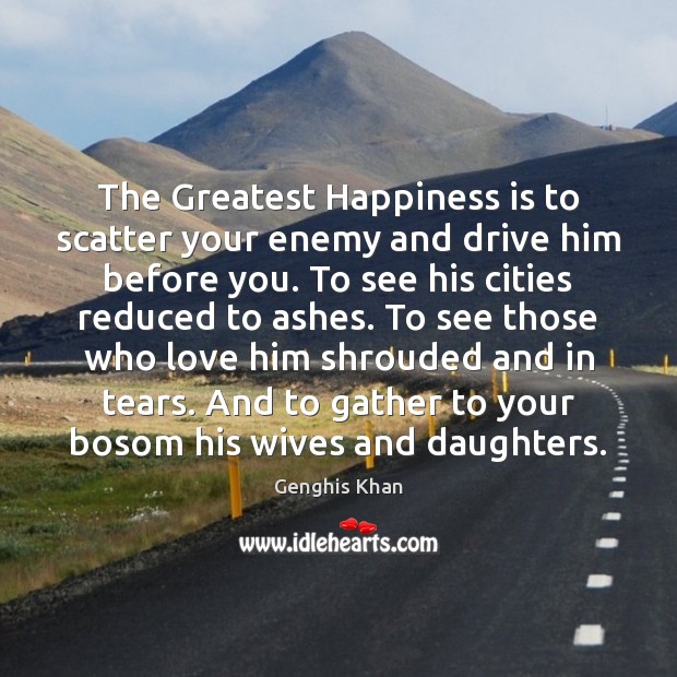 The Greatest Happiness is to scatter your enemy and drive him before Genghis Khan Picture Quote