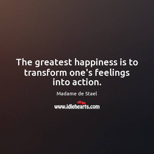 The greatest happiness is to transform one’s feelings into action. Madame de Stael Picture Quote