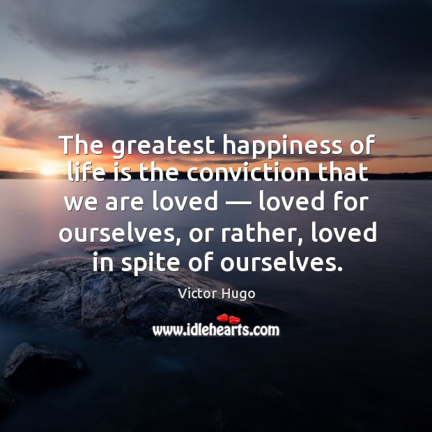 The greatest happiness of life is the conviction that we are loved — loved for ourselves, or rather, loved in spite of ourselves. Victor Hugo Picture Quote