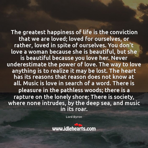 The greatest happiness of life is the conviction that we are loved; Lord Byron Picture Quote