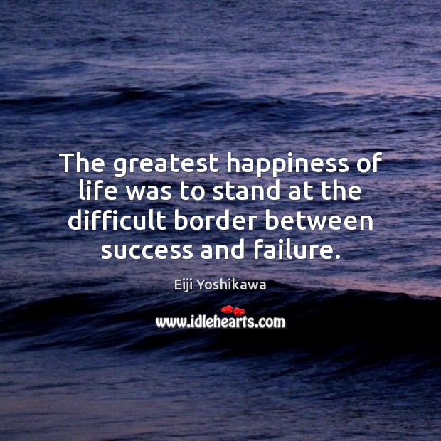 The greatest happiness of life was to stand at the difficult border Eiji Yoshikawa Picture Quote