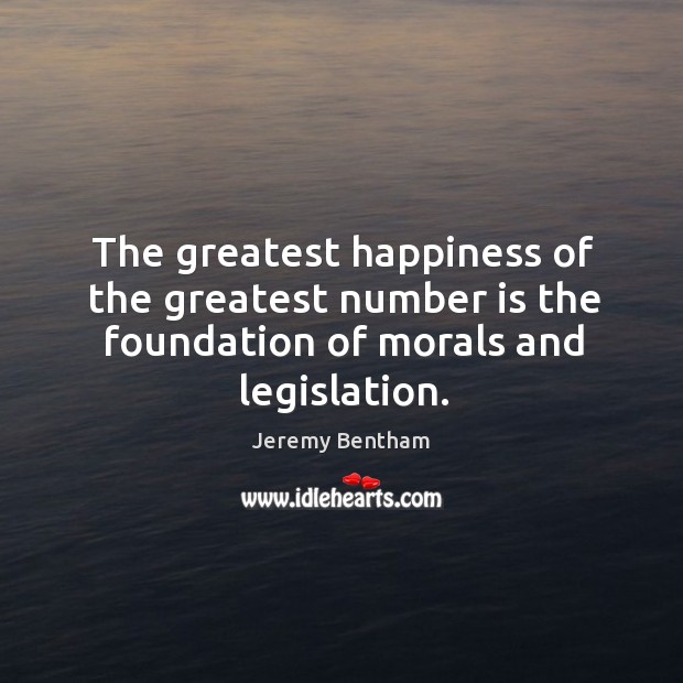 The greatest happiness of the greatest number is the foundation of morals and legislation. Jeremy Bentham Picture Quote