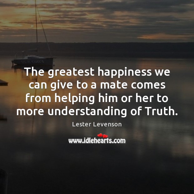 The greatest happiness we can give to a mate comes from helping Lester Levenson Picture Quote