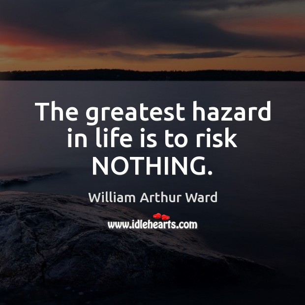 The greatest hazard in life is to risk NOTHING. William Arthur Ward Picture Quote