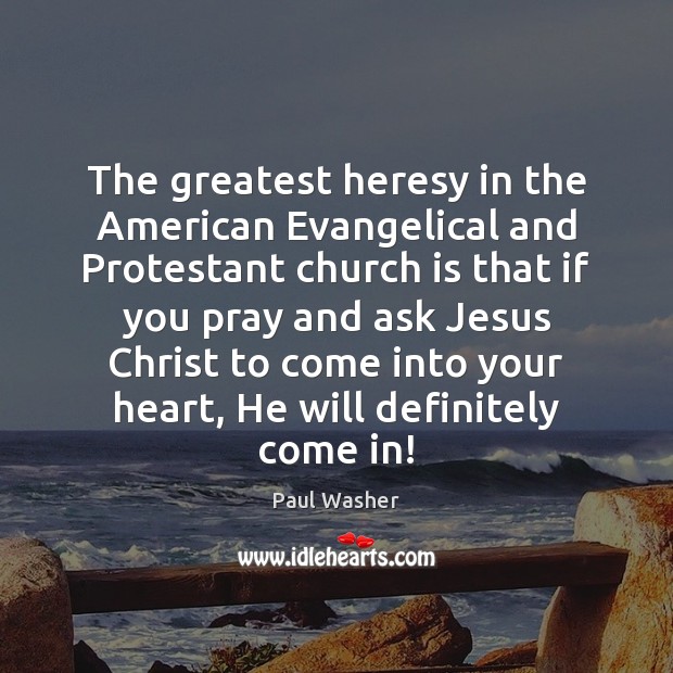 The greatest heresy in the American Evangelical and Protestant church is that Paul Washer Picture Quote