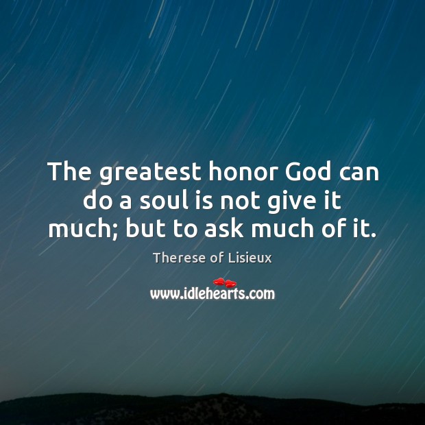 The greatest honor God can do a soul is not give it much; but to ask much of it. Therese of Lisieux Picture Quote