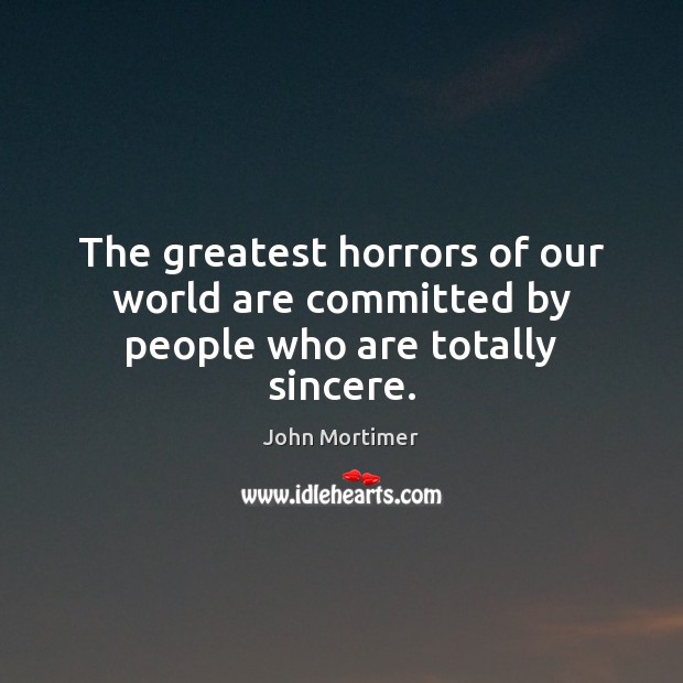 The greatest horrors of our world are committed by people who are totally sincere. John Mortimer Picture Quote