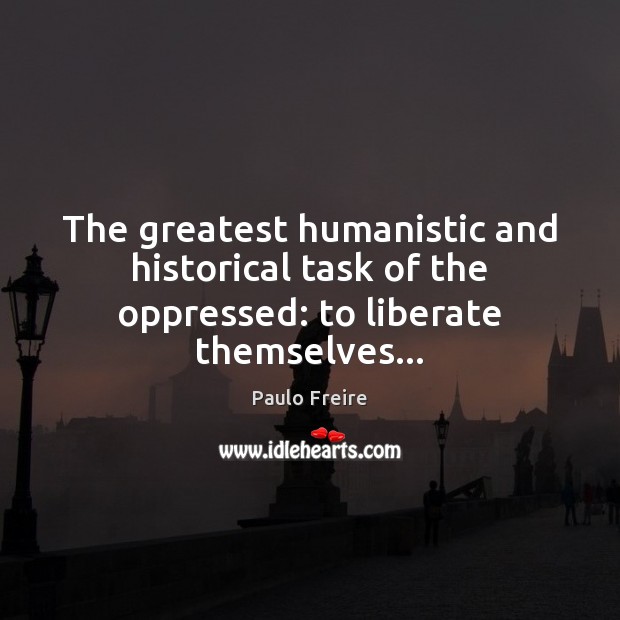The greatest humanistic and historical task of the oppressed: to liberate themselves… Liberate Quotes Image
