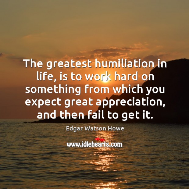 The greatest humiliation in life, is to work hard on something from which you expect great 