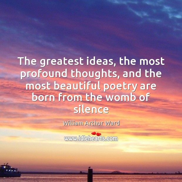 The greatest ideas, the most profound thoughts, and the most beautiful poetry William Arthur Ward Picture Quote