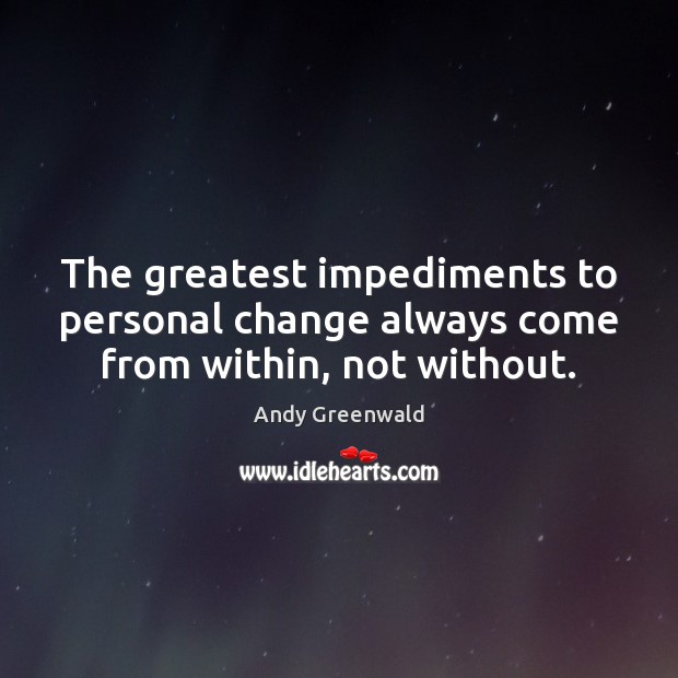 The greatest impediments to personal change always come from within, not without. Image