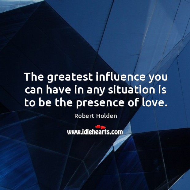 The greatest influence you can have in any situation is to be the presence of love. Robert Holden Picture Quote