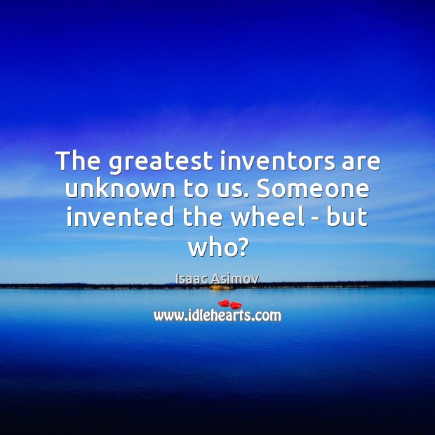 The greatest inventors are unknown to us. Someone invented the wheel – but who? Isaac Asimov Picture Quote