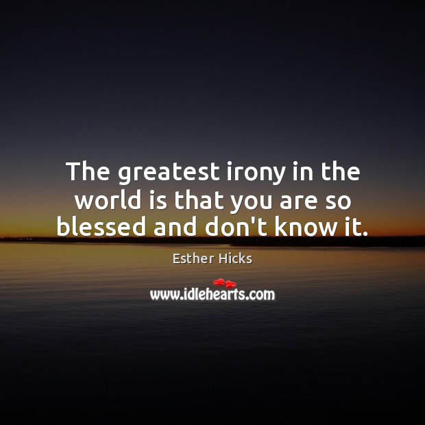 The greatest irony in the world is that you are so blessed and don’t know it. Esther Hicks Picture Quote