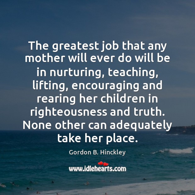 The greatest job that any mother will ever do will be in Gordon B. Hinckley Picture Quote