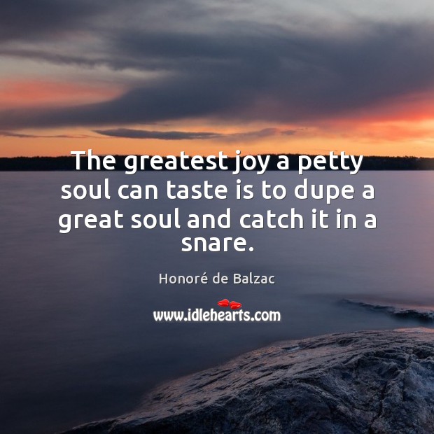 The greatest joy a petty soul can taste is to dupe a great soul and catch it in a snare. Honoré de Balzac Picture Quote