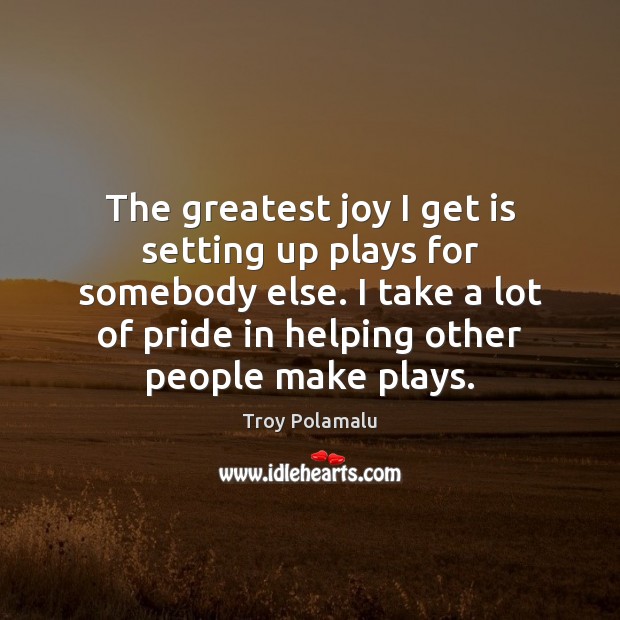 The greatest joy I get is setting up plays for somebody else. Troy Polamalu Picture Quote