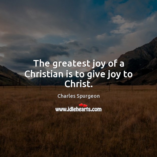 The greatest joy of a Christian is to give joy to Christ. Charles Spurgeon Picture Quote