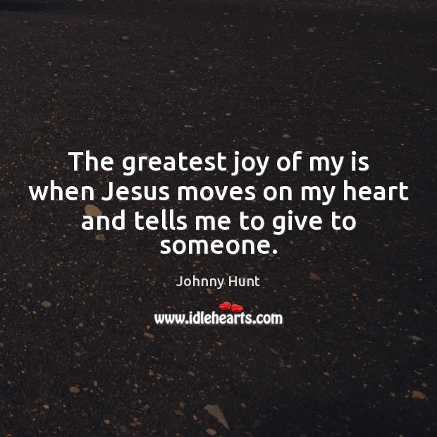 The greatest joy of my is when Jesus moves on my heart and tells me to give to someone. Johnny Hunt Picture Quote