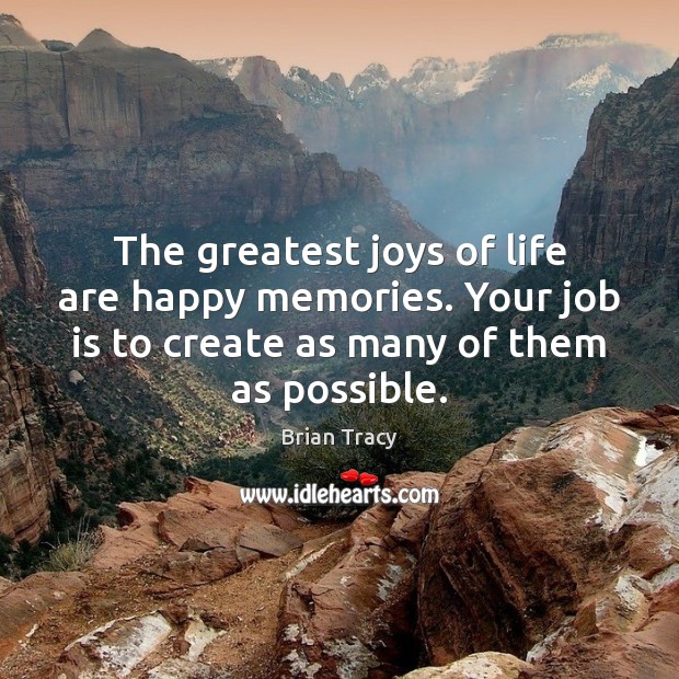 The greatest joys of life are happy memories. Your job is to Brian Tracy Picture Quote