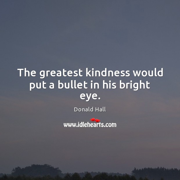 The greatest kindness would put a bullet in his bright eye. Donald Hall Picture Quote