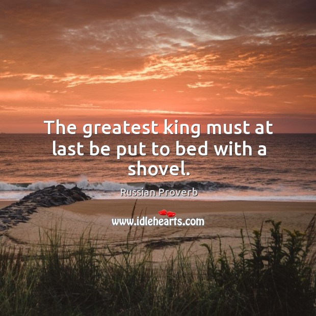 The greatest king must at last be put to bed with a shovel. Image
