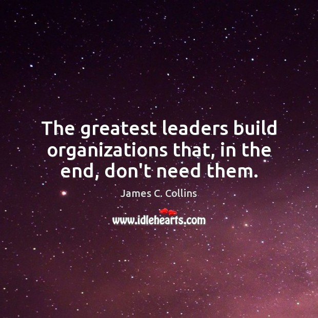 The greatest leaders build organizations that, in the end, don’t need them. James C. Collins Picture Quote
