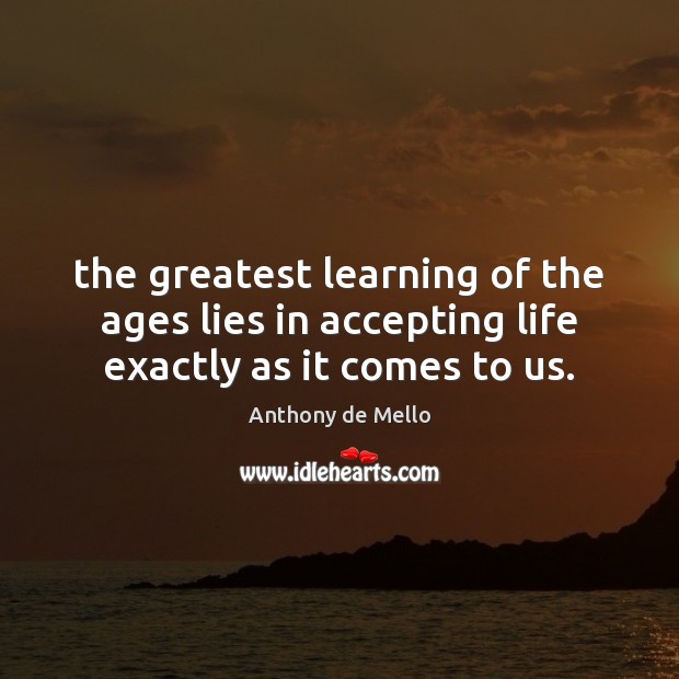 The greatest learning of the ages lies in accepting life exactly as it comes to us. Image