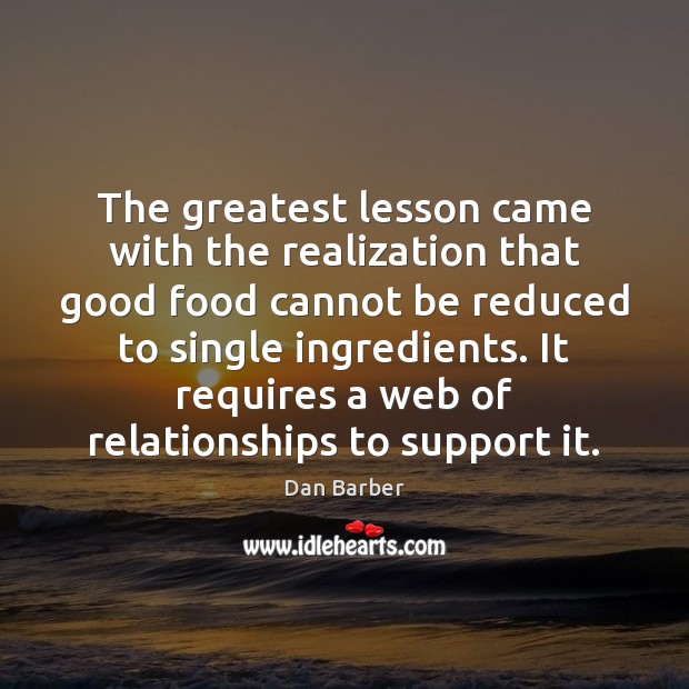 The greatest lesson came with the realization that good food cannot be Dan Barber Picture Quote