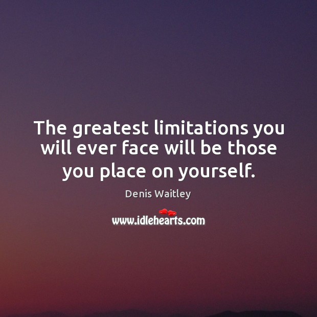 The greatest limitations you will ever face will be those you place on yourself. Denis Waitley Picture Quote
