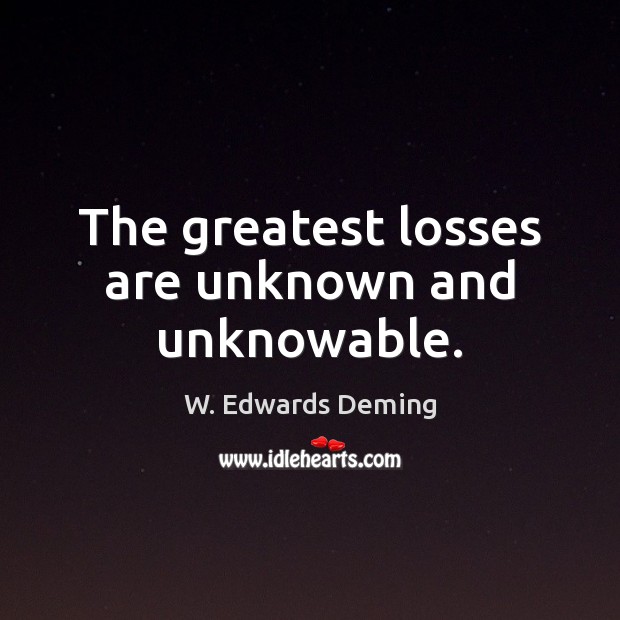 The greatest losses are unknown and unknowable. W. Edwards Deming Picture Quote