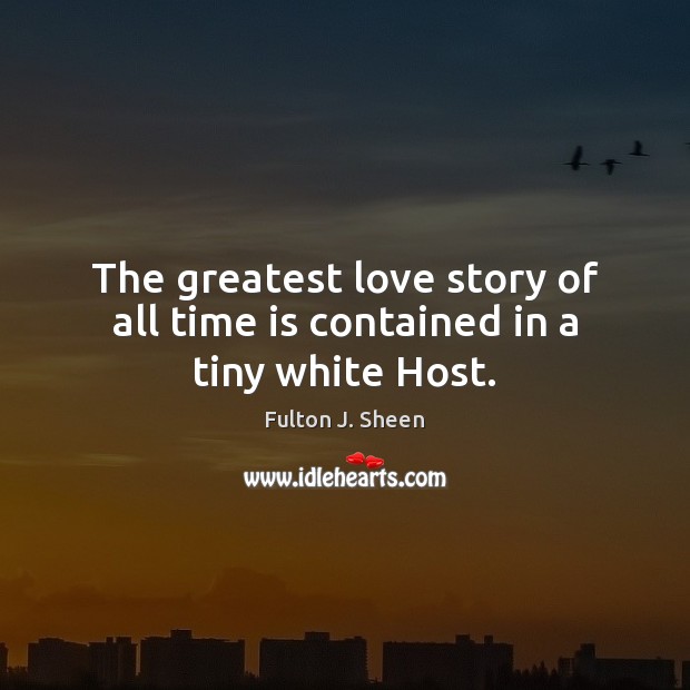 The greatest love story of all time is contained in a tiny white Host. Fulton J. Sheen Picture Quote