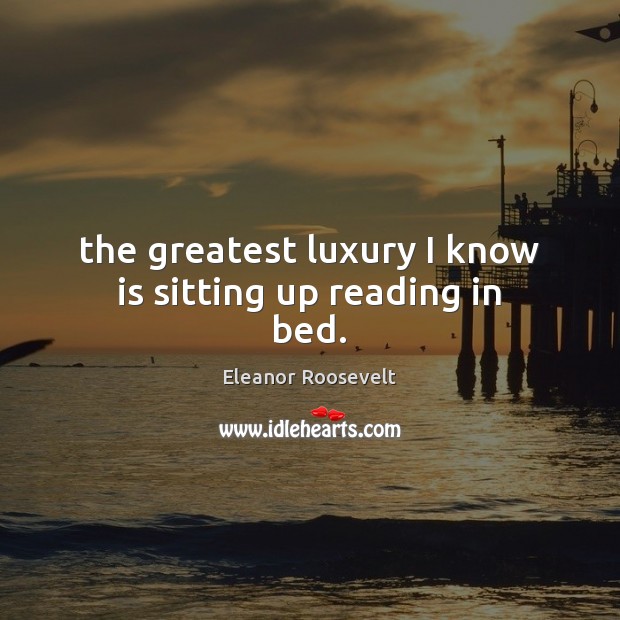 The greatest luxury I know is sitting up reading in bed. Eleanor Roosevelt Picture Quote