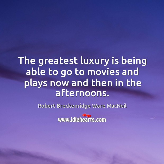 The greatest luxury is being able to go to movies and plays now and then in the afternoons. Robert Breckenridge Ware MacNeil Picture Quote