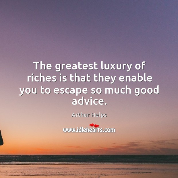 The greatest luxury of riches is that they enable you to escape so much good advice. Arthur Helps Picture Quote