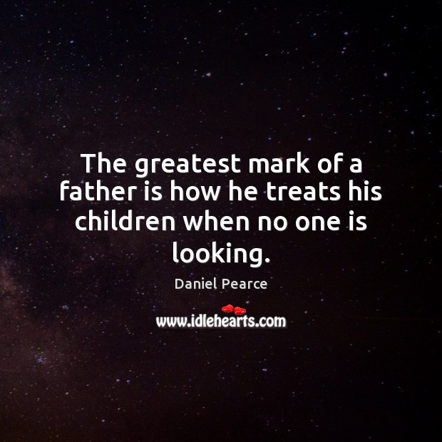 The greatest mark of a father is how he treats his children when no one is looking. Image