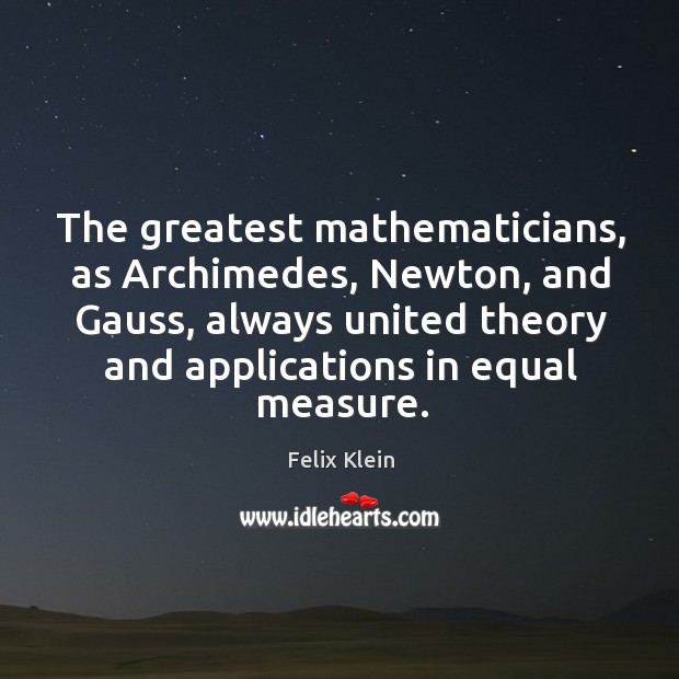 The greatest mathematicians, as archimedes, newton, and gauss, always united theory Felix Klein Picture Quote