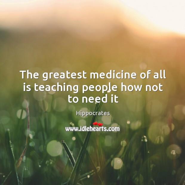 The greatest medicine of all is teaching people how not to need it Hippocrates Picture Quote