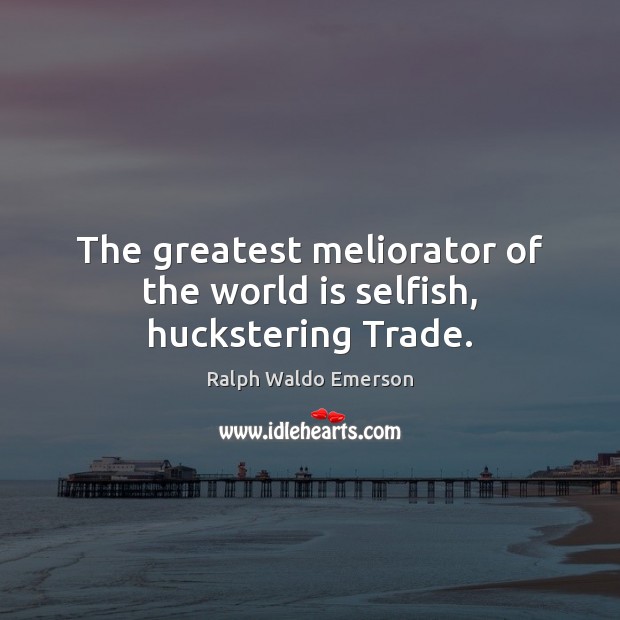 The greatest meliorator of the world is selfish, huckstering Trade. Image