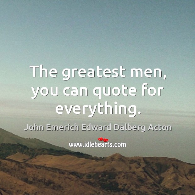 The greatest men, you can quote for everything. John Emerich Edward Dalberg Acton Picture Quote