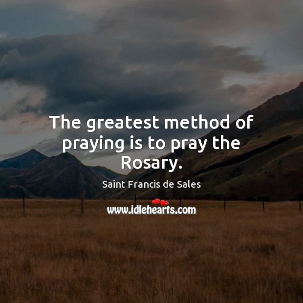 The greatest method of praying is to pray the Rosary. Saint Francis de Sales Picture Quote