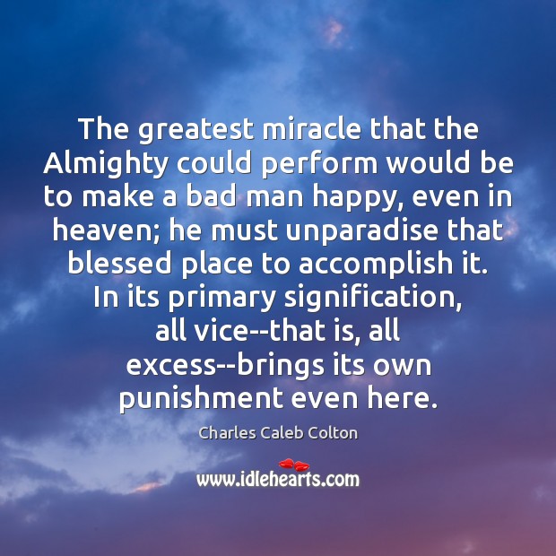 The greatest miracle that the Almighty could perform would be to make 