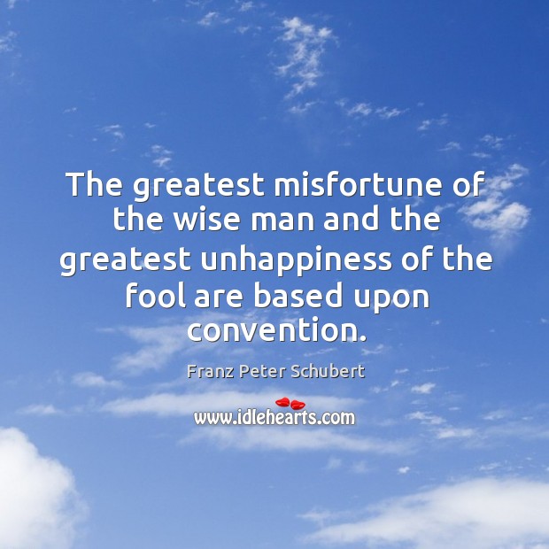 The greatest misfortune of the wise man and the greatest unhappiness of the fool are based upon convention. Franz Peter Schubert Picture Quote