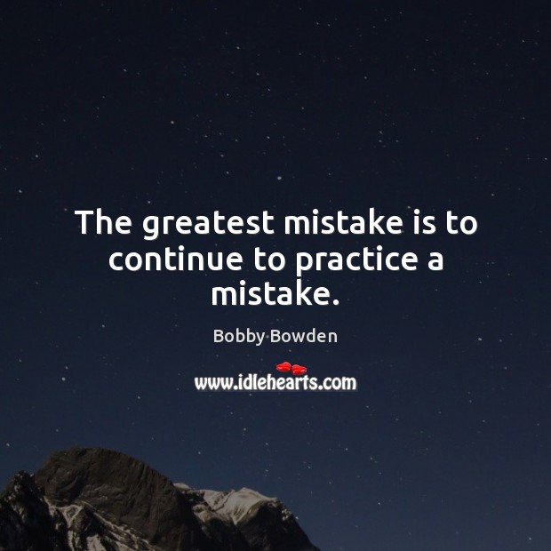 The greatest mistake is to continue to practice a mistake. Image