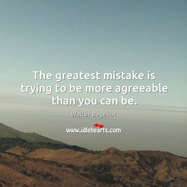 The greatest mistake is trying to be more agreeable than you can be. Walter Bagehot Picture Quote