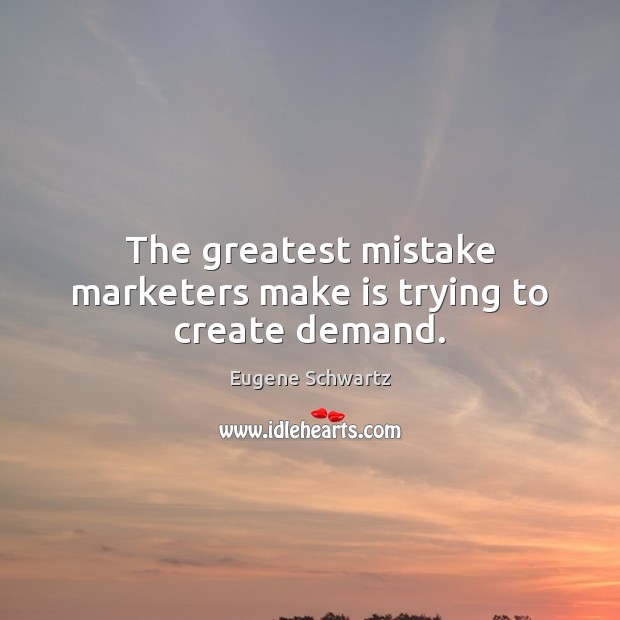 The greatest mistake marketers make is trying to create demand. Image